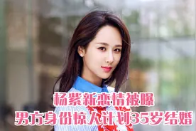杨紫新恋情被曝，男方身份惊人，计划35岁结婚视频封面