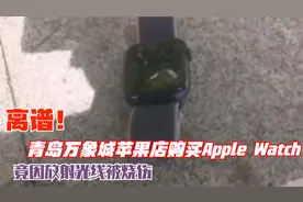 离谱！青岛万象城苹果店购买Apple Watch，竟因放射光线被烧伤视频封面