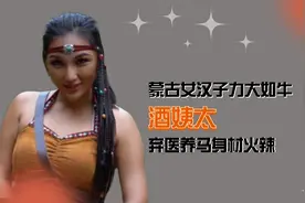 蒙古女汉子力大如牛，弃医养马身材火辣，酒姨太为何无人敢娶？视频封面