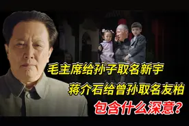毛主席给孙子取名新宇，蒋介石给曾孙取名友柏，包含什么深意？视频封面