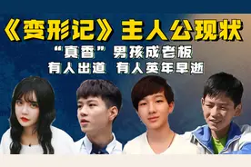 《变形记》主人公现状，“真香”男孩成老板，有人出道有人已逝去视频封面