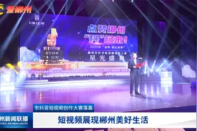 郴州市抖音短视频创作大赛落幕：短视频展现郴州美好生活