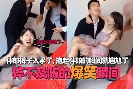 猝不及防的爆笑瞬间，伴郎裤子太紧了，抱起伴娘的瞬间就尴尬了