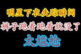 明星综艺下衣失踪瞬间，裤子跑着跑着就没了，太尴尬视频封面