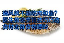 痛风就不能吃肉和鱼吗？医生教您烹饪技巧巧选食材去除食物嘌呤视频封面