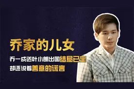 乔家的儿女：乔一成送叶小朗出国，结局已定，却还说着善意的谎言视频封面