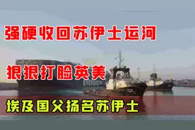 强硬收回苏伊士运河，狠狠打脸英美，埃及国父扬名苏伊士。视频封面