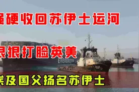 强硬收回苏伊士运河，狠狠打脸英美，埃及国父扬名苏伊士。视频封面