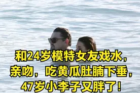 和24岁模特女友戏水，亲吻，吃黄瓜肚腩下垂，47岁小李子又胖了！视频封面