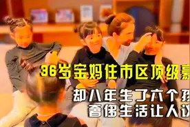 36岁宝妈住市区顶级豪宅，却八年生了六个孩子，奢侈生活让人议论视频封面