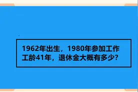 1962年出生，1980年参加工作 工龄41年，退休金大概有多少？视频封面
