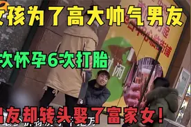 女孩为了高大帅气男友，7次怀孕6次打胎，男友却转头娶了富家女！视频封面