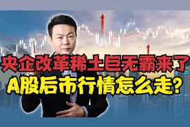 央企改革稀土巨无霸来了！阿里又摊上大事了，A股后市行情怎么走