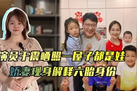 演员于震晒6个娃，承认“有很多孩子”，娇妻现身解释六胎身份视频封面