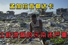孟加拉首都达卡，工业污染比核泄漏还恐怖！农村人为何要抢着去？视频封面