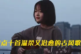 盘点十首温柔又治愈的古风歌曲，音乐一响，心都快融化了！视频封面