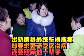 出轨家暴最终车祸瘫痪，却要求妻子卖房治病，还要照顾他一辈子视频封面