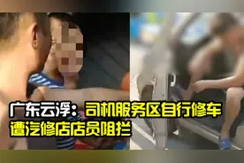 司机服务区自行修车遭汽修店店员阻拦 云浮警方通报：已抓获3人视频封面