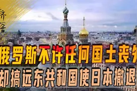 俄罗斯不许任何国土丧失，当年却割领土搞远东共和国，使日本撤退视频封面