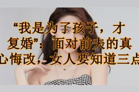 “我是为了孩子，才复婚”：面对前夫的真心悔改，女人要知道三点