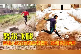 努尔飞腿：新疆小伙自练球技，从田间踢进职业，未来国足的希望！视频封面