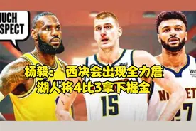 杨毅： 西决会出现全力詹，湖人将4比3拿下掘金视频封面