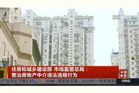 住房和城乡建设部 市场监管总局：整治房地产中介违法违规行为视频封面