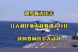 俄罗斯再出击！介入利比亚内战教训土耳其！这回要闹出多大动静视频封面