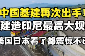 建造印尼最高大坝，中国基建再次出手！美国日本看了都震惊不已视频封面