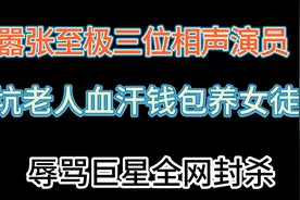 嚣张至极三位相声演员，坑老人血汗钱包养女徒，辱骂巨星全网封杀视频封面