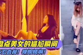 盘点美女的尴尬瞬间！不忍直视！辣眼睛啊！视频封面