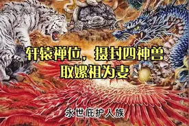第55集：轩辕禅位，摄封四神兽，取嫘祖为妻视频封面