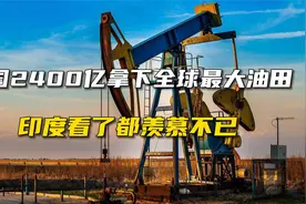 我国2400亿拿下全球最大油田，印度看了都羡慕不已视频封面