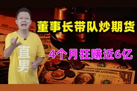 期货大神来了！董事长带头炒期货，4个月狂赚近6亿