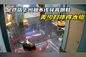 45个监控下疯狂画面，足疗店上班就不该穿高跟鞋，美少妇摔太惨了视频封面