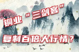 高成长黑马股投研，铜业“三剑客”，能否复制历史百倍大行情？视频封面