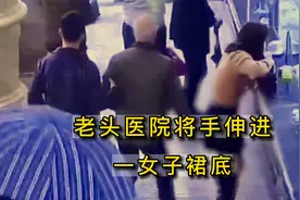 医院里一老汉将手伸进女子裙底视频封面