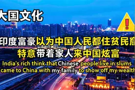 印度富豪带家人来中国炫富，以为中国人住贫民窟，最后却羞愧离开视频封面