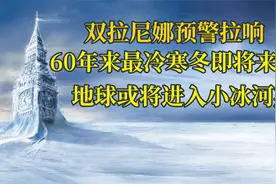 拉尼娜预警升级，60年来最冷冬天即将来临，是否会重现小冰河时期视频封面