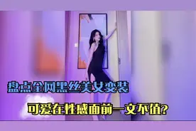 盘点全网黑丝变装美女，性感又妩媚，可爱在性感面前一文不值？视频封面