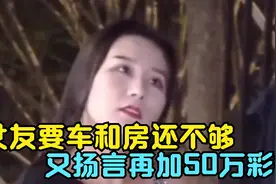 女友要车和房还不够，又扬言再加50万彩礼，小伙当场暴怒：不结了视频封面