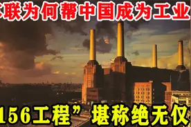 苏联为何帮助中国成为工业国？“156工程”创下了世界历史之最视频封面