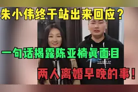 朱小伟站出来回应，一句话揭露陈亚男真面目两人离婚是迟早的事！视频封面