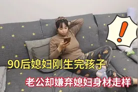 90后媳妇刚生完孩子，老公却嫌弃媳妇身材走样，气得媳妇不想过了视频封面
