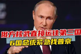 事情闹大，俄方核武直接运往第三国，6国总统紧急找普京视频封面