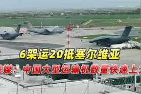 6架运20抵塞尔维亚，美媒：中国大型运输机数量快速上升视频封面