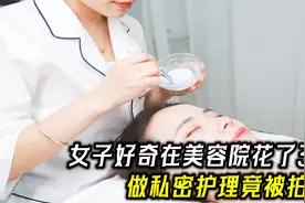 女子好奇私密护理，在美容院花了3万多，感觉像被侵犯还被拍照片视频封面
