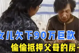 女儿没有工作在家啃老，竟偷偷抵押父母唯一的房子，欠下90万欠款视频封面