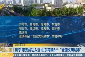 新鲜出炉！山东再添8个“全国文明城市”，济宁、泰安等成功入选视频封面