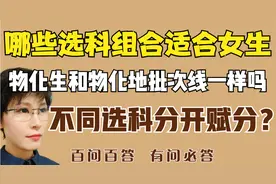 百问百答：哪些选科组合适合女生？物理类和历史类分开赋分吗？